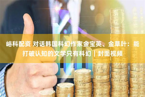 峪科配资 对话韩国科幻作家金宝英、金草叶：能打破认知的文学只有科幻｜封面视频