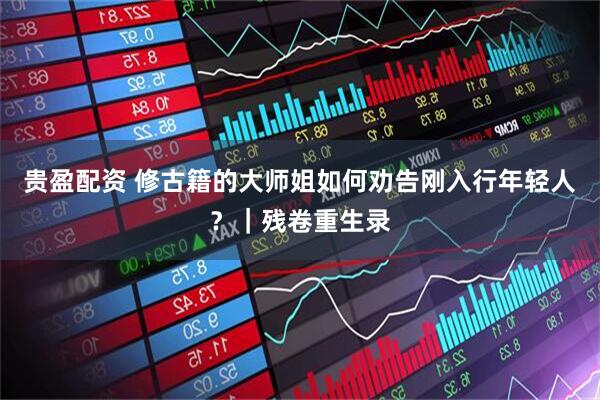 贵盈配资 修古籍的大师姐如何劝告刚入行年轻人？｜残卷重生录