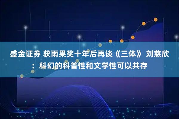 盛金证券 获雨果奖十年后再谈《三体》 刘慈欣：科幻的科普性和文学性可以共存