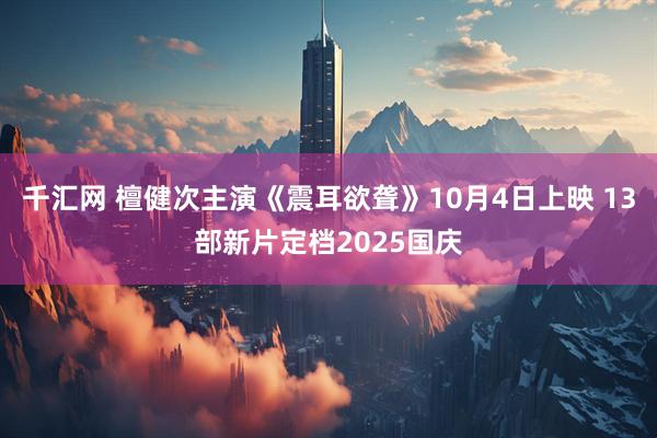 千汇网 檀健次主演《震耳欲聋》10月4日上映 13部新片定档2025国庆