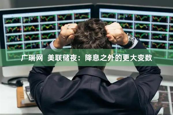 广瑞网  美联储夜：降息之外的更大变数