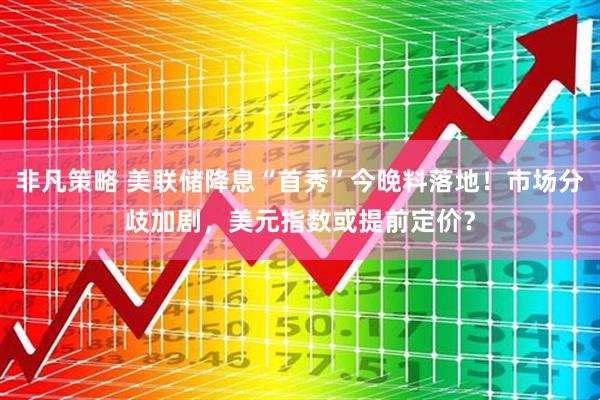 非凡策略 美联储降息“首秀”今晚料落地！市场分歧加剧，美元指数或提前定价？