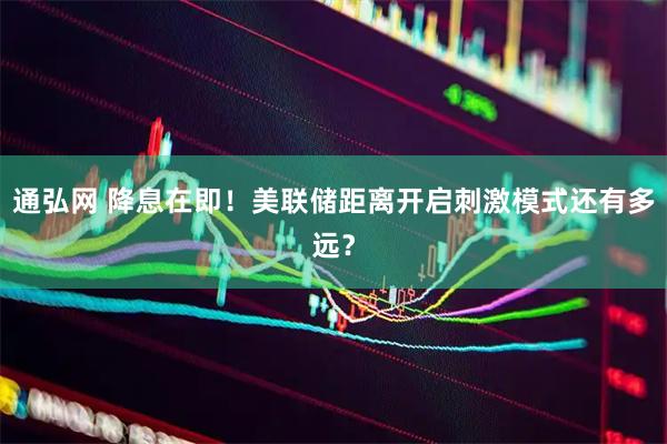 通弘网 降息在即！美联储距离开启刺激模式还有多远？