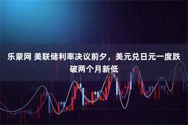 乐蒙网 美联储利率决议前夕，美元兑日元一度跌破两个月新低