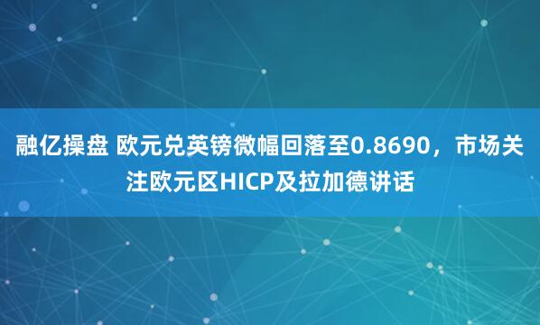 融亿操盘 欧元兑英镑微幅回落至0.8690，市场关注欧元区HICP及拉加德讲话