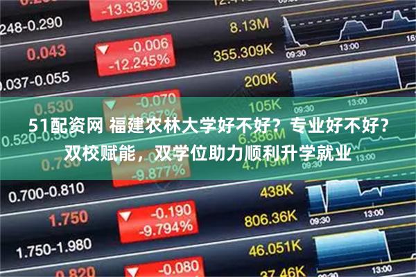 51配资网 福建农林大学好不好？专业好不好？双校赋能，双学位助力顺利升学就业
