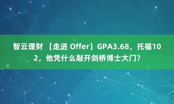 智云理财 【走进 Offer】GPA3.68，托福102，他凭什么敲开剑桥博士大门？