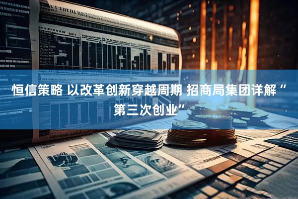 恒信策略 以改革创新穿越周期 招商局集团详解“第三次创业”