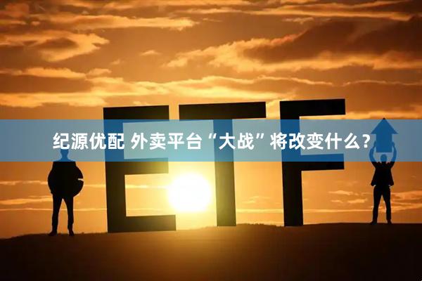 纪源优配 外卖平台“大战”将改变什么？