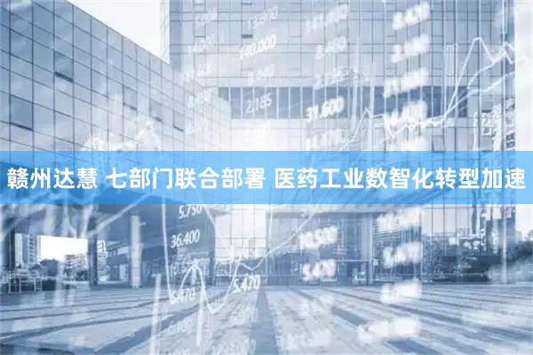 赣州达慧 七部门联合部署 医药工业数智化转型加速