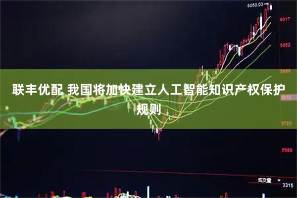 联丰优配 我国将加快建立人工智能知识产权保护规则