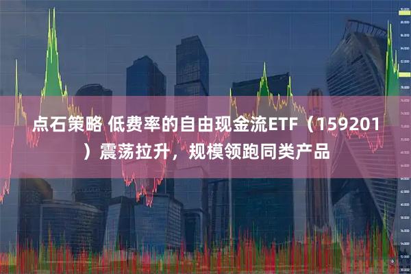 点石策略 低费率的自由现金流ETF（159201）震荡拉升，规模领跑同类产品