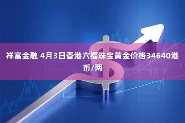 祥富金融 4月3日香港六福珠宝黄金价格34640港币/两