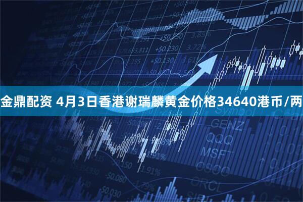 金鼎配资 4月3日香港谢瑞麟黄金价格34640港币/两