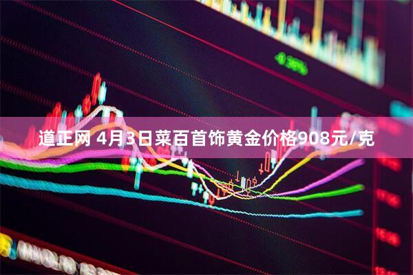 道正网 4月3日菜百首饰黄金价格908元/克