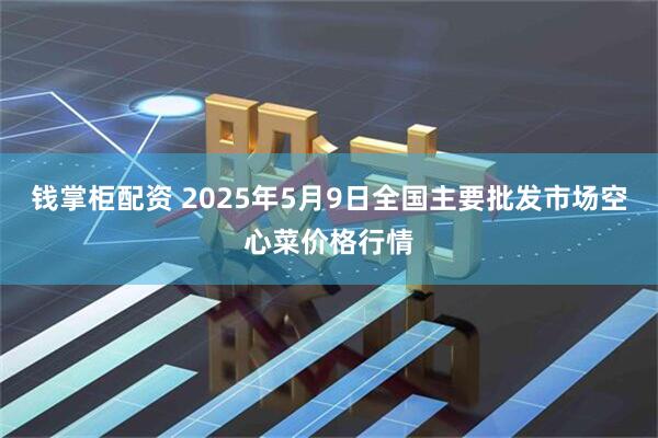 钱掌柜配资 2025年5月9日全国主要批发市场空心菜价格行情
