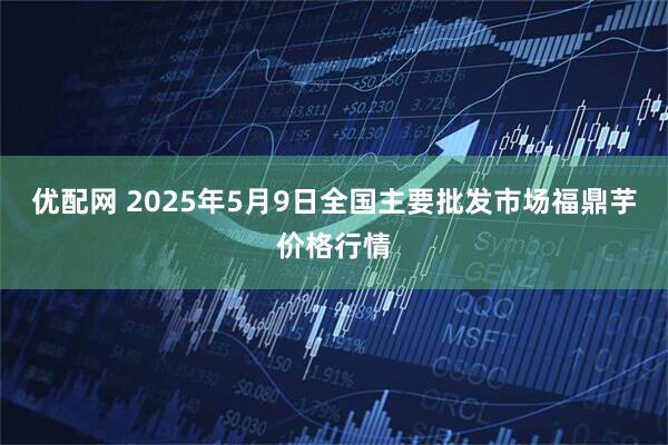 优配网 2025年5月9日全国主要批发市场福鼎芋价格行情