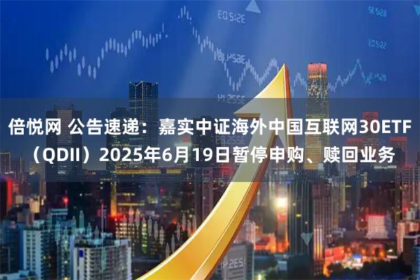倍悦网 公告速递：嘉实中证海外中国互联网30ETF（QDII）2025年6月19日暂停申购、赎回业务