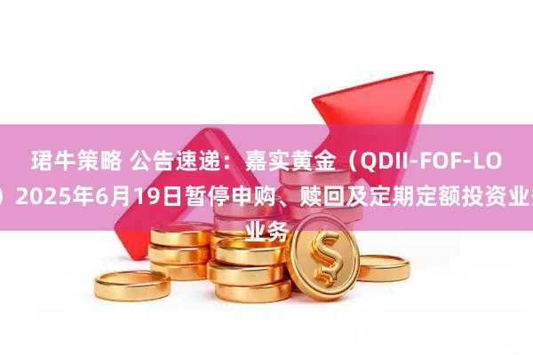珺牛策略 公告速递：嘉实黄金（QDII-FOF-LOF）2025年6月19日暂停申购、赎回及定期定额投资业务