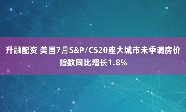 升融配资 美国7月S&P/CS20座大城市未季调房价指数同比增长1.8%
