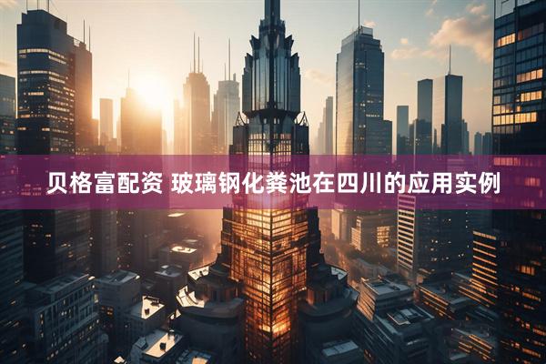 贝格富配资 玻璃钢化粪池在四川的应用实例