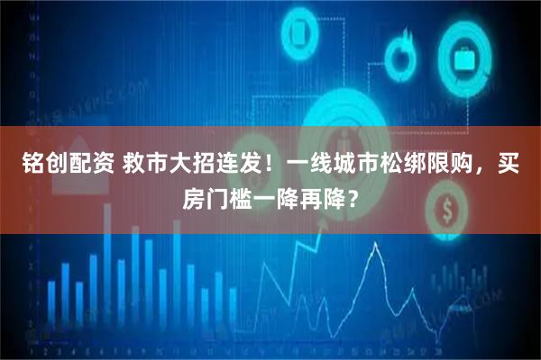 铭创配资 救市大招连发！一线城市松绑限购，买房门槛一降再降？