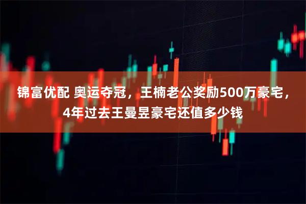 锦富优配 奥运夺冠，王楠老公奖励500万豪宅，4年过去王曼昱豪宅还值多少钱