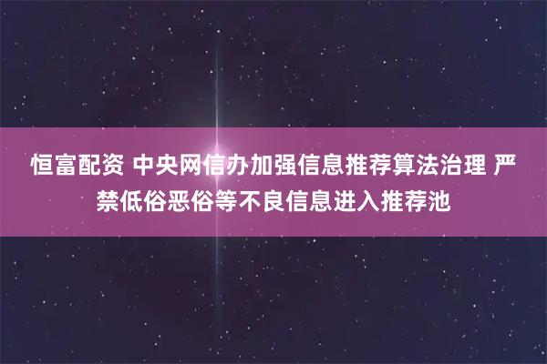 恒富配资 中央网信办加强信息推荐算法治理 严禁低俗恶俗等不良信息进入推荐池
