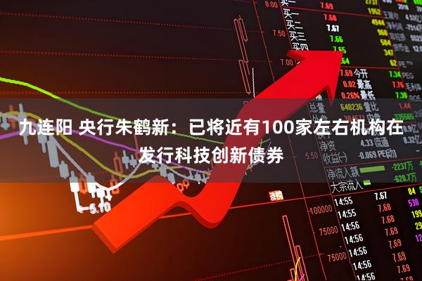九连阳 央行朱鹤新：已将近有100家左右机构在发行科技创新债券