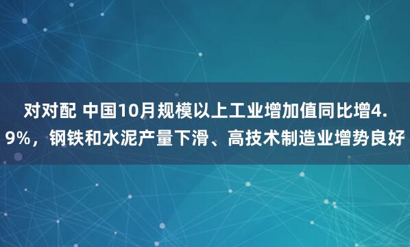 对对配 中国10月规模以上工业增加值同比增4.9%，钢铁和水泥产量下滑、高技术制造业增势良好