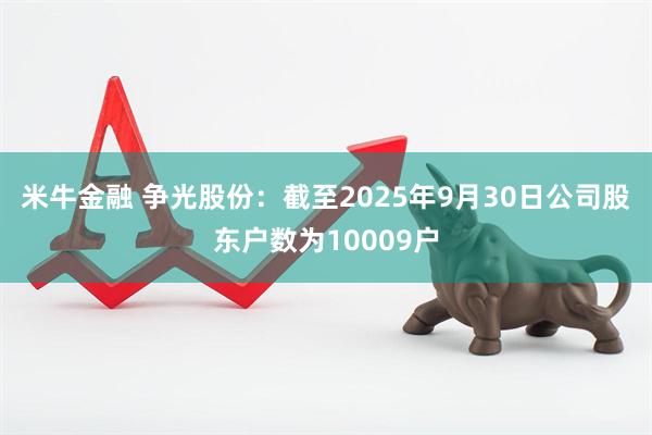 米牛金融 争光股份：截至2025年9月30日公司股东户数为10009户
