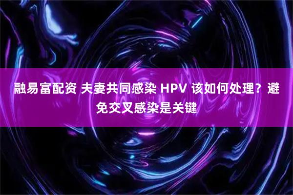 融易富配资 夫妻共同感染 HPV 该如何处理？避免交叉感染是关键