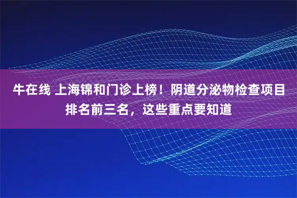 牛在线 上海锦和门诊上榜！阴道分泌物检查项目排名前三名，这些重点要知道