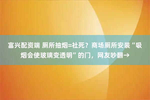 富兴配资端 厕所抽烟=社死？商场厕所安装“吸烟会使玻璃变透明”的门，网友吵翻→