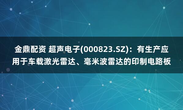 金鼎配资 超声电子(000823.SZ)：有生产应用于车载激光雷达、毫米波雷达的印制电路板