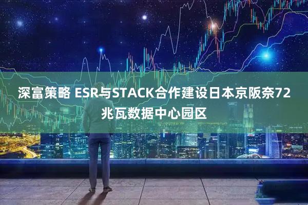 深富策略 ESR与STACK合作建设日本京阪奈72兆瓦数据中心园区