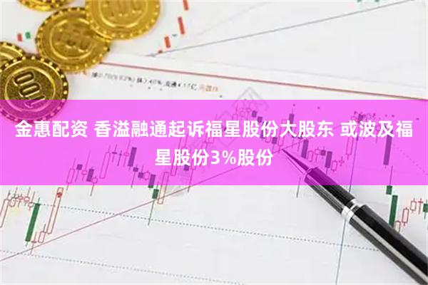 金惠配资 香溢融通起诉福星股份大股东 或波及福星股份3%股份