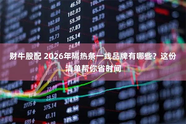 财牛股配 2026年隔热条一线品牌有哪些？这份清单帮你省时间