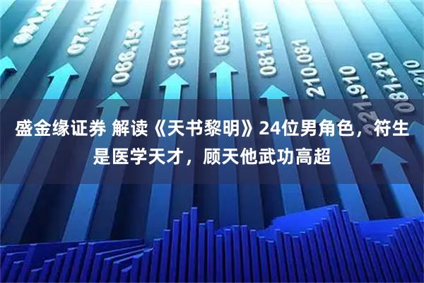 盛金缘证券 解读《天书黎明》24位男角色，符生是医学天才，顾天他武功高超