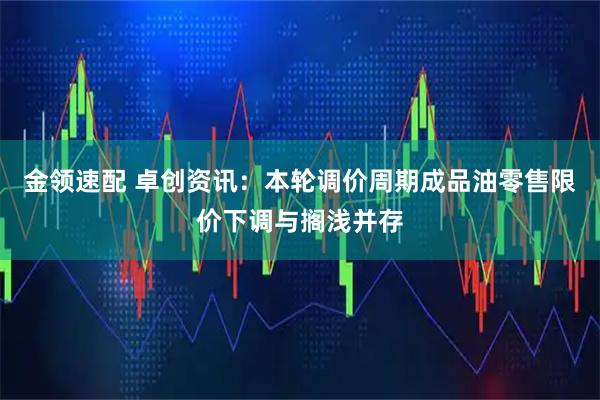 金领速配 卓创资讯：本轮调价周期成品油零售限价下调与搁浅并存