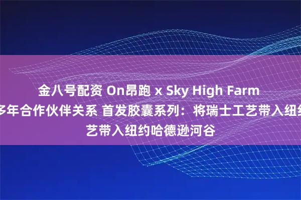 金八号配资 On昂跑 x Sky High Farm Goods建立多年合作伙伴关系 首发胶囊系列：将瑞士工艺带入纽约哈德逊河谷